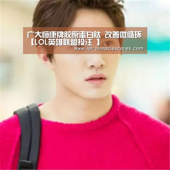 广大恒康牌胶原蛋白肽 改善微循环【LOL英雄联盟投注 】(图1) 官方电竞竞猜平台
