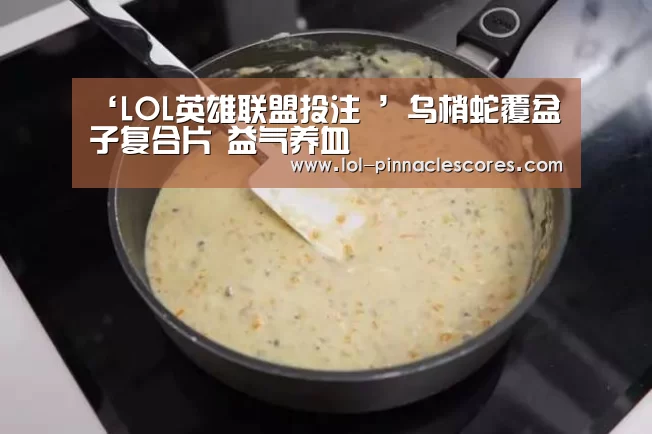 ‘LOL英雄联盟投注 ’乌梢蛇覆盆子复合片 益气养血